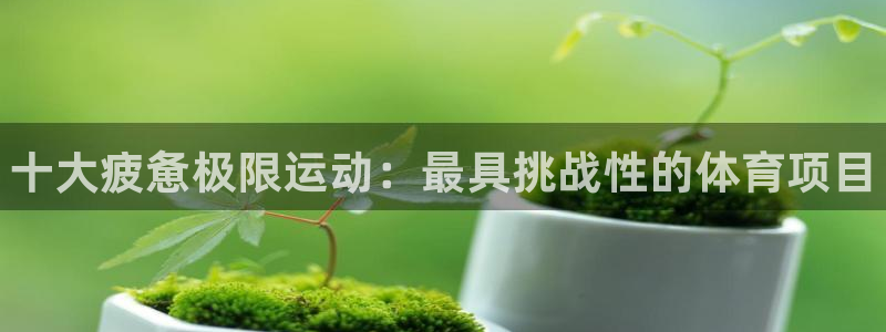 欧亿体育官方正版app开户：十大疲惫极限运动：最具挑