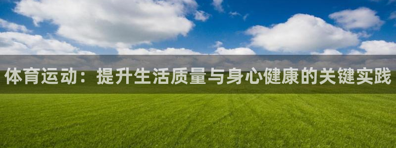 欧亿体育官方正版app娱乐：体育运动：提升生活质量与身心健康