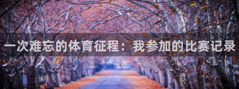 欧亿体育官方正版app娱乐首页官网下载：一次难忘的体育征程：