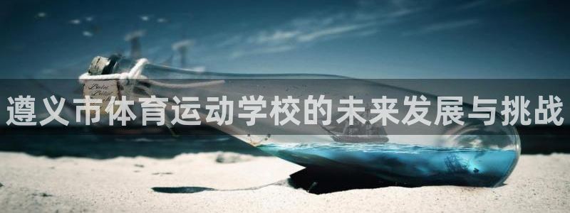 欧亿体育官方正版app娱乐代理怎么样：遵义市体育运动学校的未