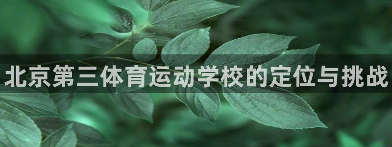 oety欧亿体育官网下载开户：北京第三体育运动学校的定位与挑