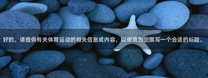 oety欧亿体育官网下载平台假的吗是真的吗：好的，请提供有关