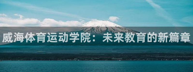oety欧亿体育官网下载开户：威海体育运动学院：未来教育的新
