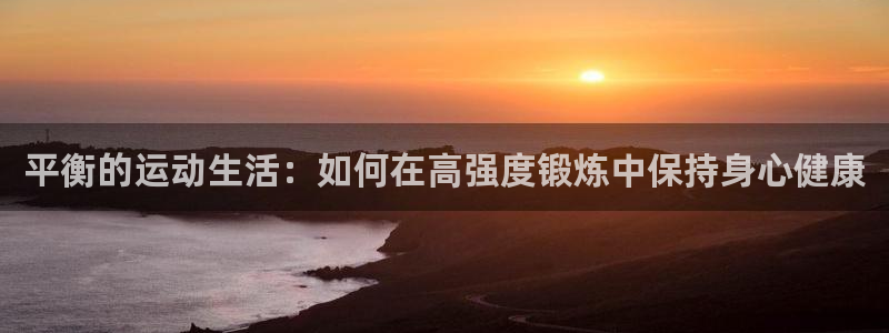 欧亿体育官方集团官网：平衡的运动生活：如何在高强度锻