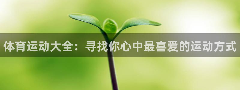 欧亿体育官方正版app集团官网首页：体育运动大全：寻找你心中