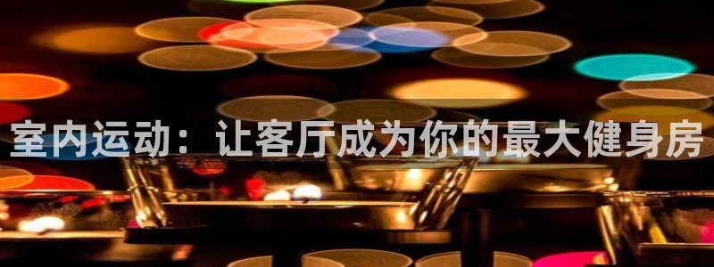 oety欧亿体育官网下载：室内运动：让客厅成为你的最大健身房