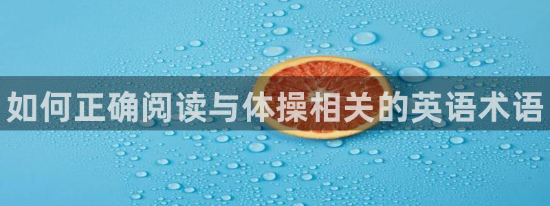 oety欧亿体育官网下载是干嘛的公司：如何正确阅读与体操相关