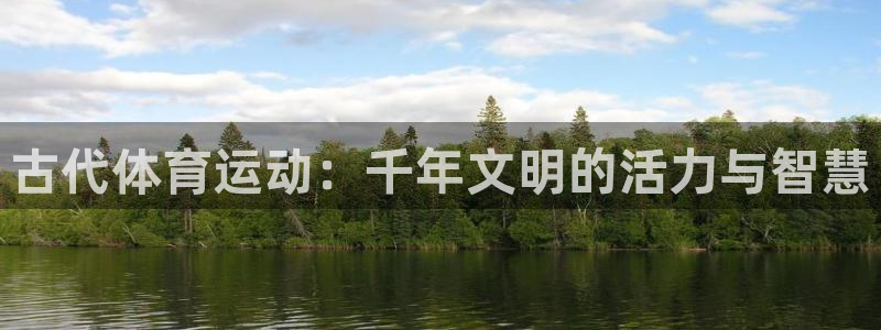 欧亿体育官方集团官网：古代体育运动：千年文明的活力与智慧